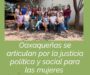 Oaxaqueñas se articulan por la justicia política y social; exigen igualdad sustantiva y fin a la violencia de género